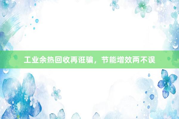 工业余热回收再诳骗，节能增效两不误