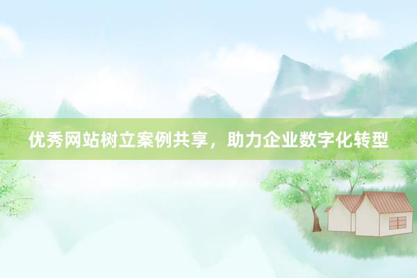 优秀网站树立案例共享，助力企业数字化转型