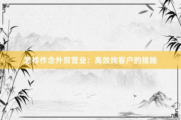 怎样作念外贸营业:高效找客户的措施