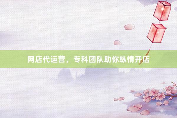 网店代运营，专科团队助你纵情开店