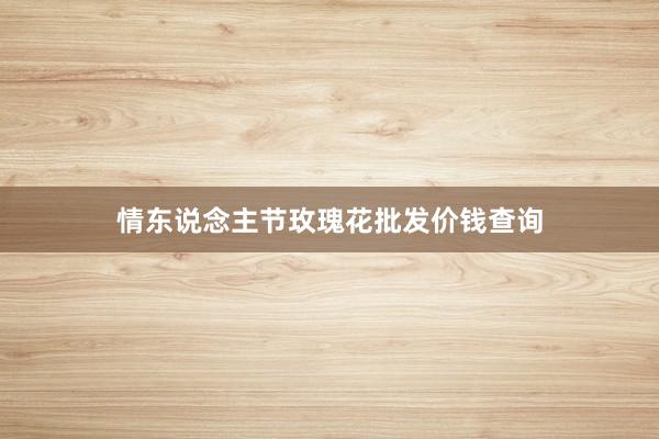 情东说念主节玫瑰花批发价钱查询