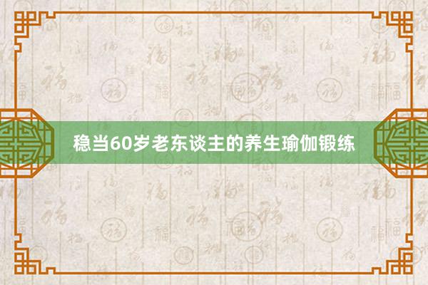 稳当60岁老东谈主的养生瑜伽锻练